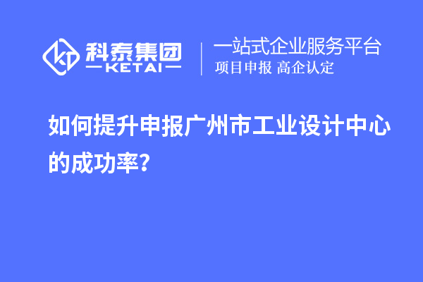 如何提升申報(bào)廣州市工業(yè)設(shè)計(jì)中心的成功率？