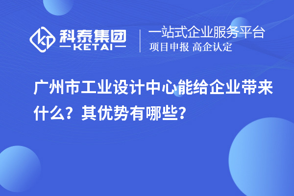 廣州市工業(yè)設(shè)計(jì)中心能給企業(yè)帶來什么？其優(yōu)勢(shì)有哪些？