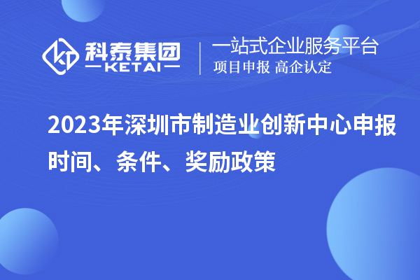 2023年深圳市制造業(yè)創(chuàng)新中心申報(bào)時(shí)間、條件、獎(jiǎng)勵(lì)政策