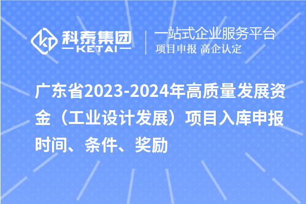 廣東省2023-2024年高質量發(fā)展資金（工業(yè)設計發(fā)展）項目入庫申報時間、條件、獎勵