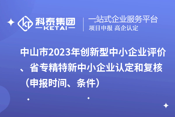 中山市2023年創(chuàng)新型中小企業(yè)評價、省專精特新中小企業(yè)認定和復核（申報時間、條件）
