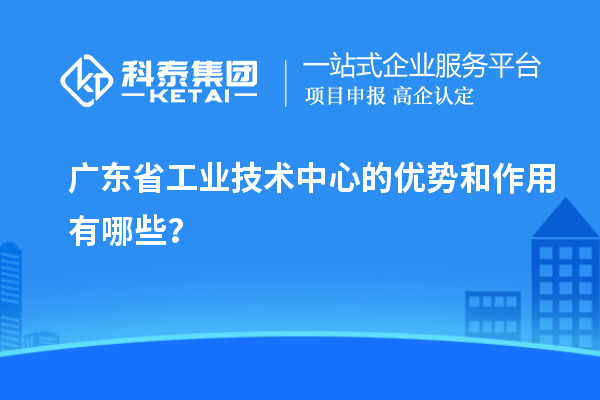 廣東省工業(yè)技術(shù)中心的優(yōu)勢(shì)和作用有哪些？