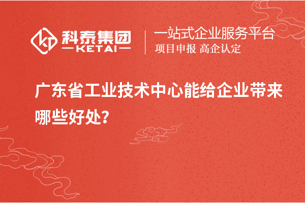 廣東省工業(yè)技術(shù)中心能給企業(yè)帶來哪些好處？