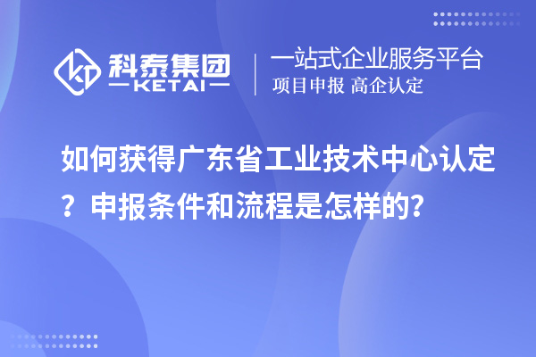 如何獲得廣東省工業(yè)技術(shù)中心認(rèn)定？申報(bào)條件和流程是怎樣的？