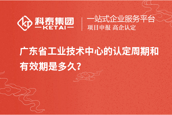 廣東省工業(yè)技術(shù)中心的認定周期和有效期是多久？