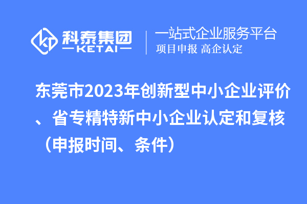 東莞市2023年創(chuàng)新型中小企業(yè)評價、省專精特新中小企業(yè)認(rèn)定和復(fù)核（申報時間、條件）