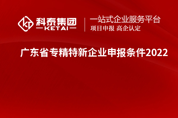 廣東省專精特新企業(yè)申報(bào)條件2022