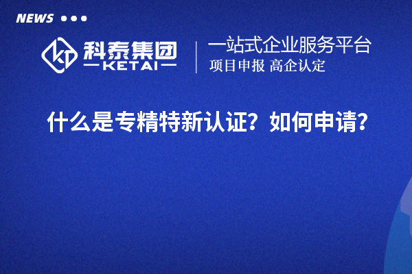 什么是專精特新認(rèn)證？如何申請(qǐng)？