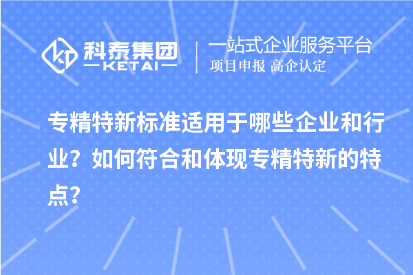 專精特新標(biāo)準(zhǔn)適用于哪些企業(yè)和行業(yè)？如何符合和體現(xiàn)專精特新的特點(diǎn)？