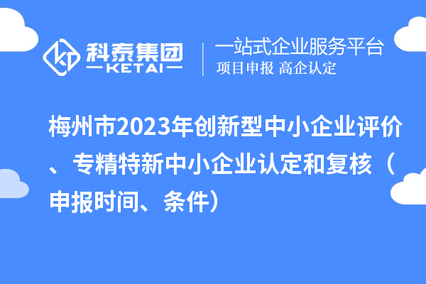 梅州市2023年創(chuàng)新型中小企業(yè)評價、專精特新中小企業(yè)認(rèn)定和復(fù)核（申報時間、條件）