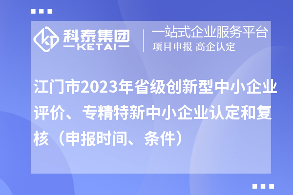 江門(mén)市2023年省級(jí)創(chuàng)新型中小企業(yè)評(píng)價(jià)、專精特新中小企業(yè)認(rèn)定和復(fù)核（申報(bào)時(shí)間、條件）