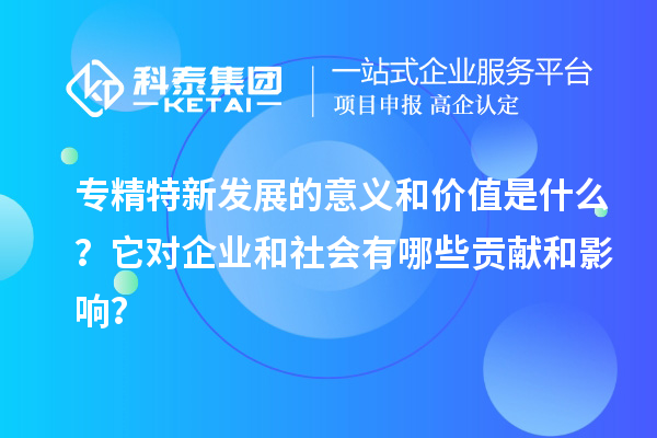 專精特新發(fā)展的意義和價值是什么？它對企業(yè)和社會有哪些貢獻和影響？