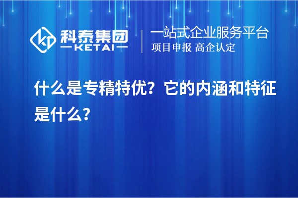 什么是專精特優(yōu)？它的內(nèi)涵和特征是什么？