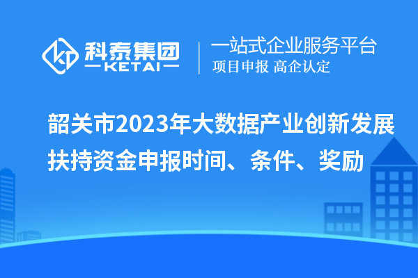 韶關(guān)市2023年大數(shù)據(jù)產(chǎn)業(yè)創(chuàng)新發(fā)展扶持資金申報時間、條件、獎勵
