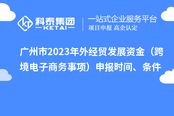 廣州市2023年外經(jīng)貿(mào)發(fā)展資金（跨境電子商務(wù)事項(xiàng)）申報(bào)時(shí)間、條件