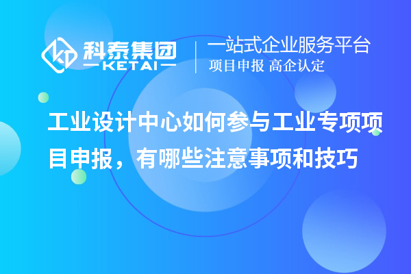 工業(yè)設(shè)計(jì)中心如何參與工業(yè)專項(xiàng)項(xiàng)目申報(bào)，有哪些注意事項(xiàng)和技巧
