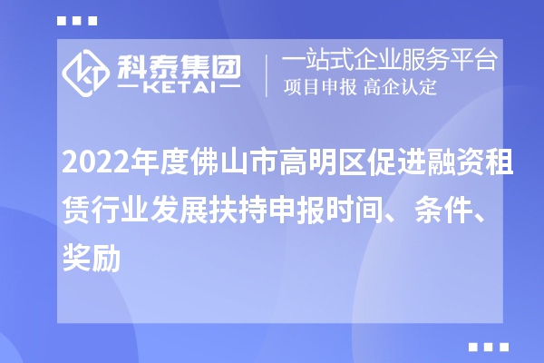 2022年度佛山市高明區(qū)促進(jìn)融資租賃行業(yè)發(fā)展扶持申報時間、條件、獎勵