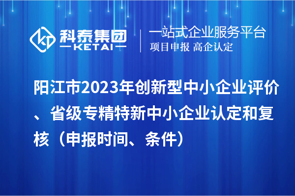 陽(yáng)江市2023年創(chuàng)新型中小企業(yè)評(píng)價(jià)、省級(jí)專精特新中小企業(yè)認(rèn)定和復(fù)核（申報(bào)時(shí)間、條件）