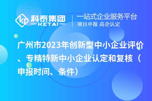 廣州市2023年創(chuàng)新型中小企業(yè)評(píng)價(jià)、專精特新中小企業(yè)認(rèn)定和復(fù)核（申報(bào)時(shí)間、條件）