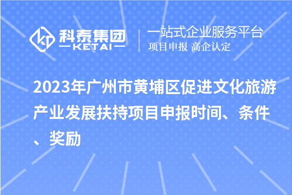 2023年廣州市黃埔區(qū)促進文化旅游產(chǎn)業(yè)發(fā)展扶持項目申報時間、條件、獎勵