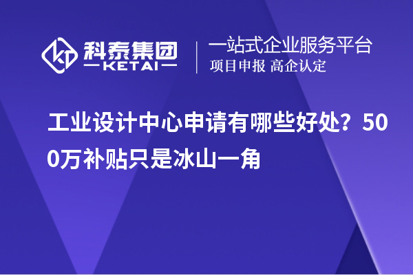 工業(yè)設(shè)計(jì)中心申請(qǐng)有哪些好處？500萬補(bǔ)貼只是冰山一角