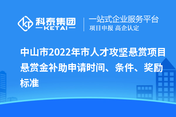 中山市2022年市人才攻堅懸賞項目懸賞金補助申請時間、條件、獎勵標準