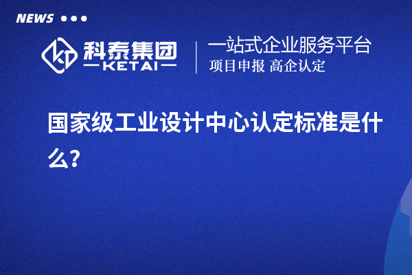國家級工業(yè)設(shè)計中心認(rèn)定標(biāo)準(zhǔn)是什么？