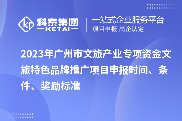2023年廣州市文旅產(chǎn)業(yè)專項資金文旅特色品牌推廣項目申報時間、條件、獎勵標準