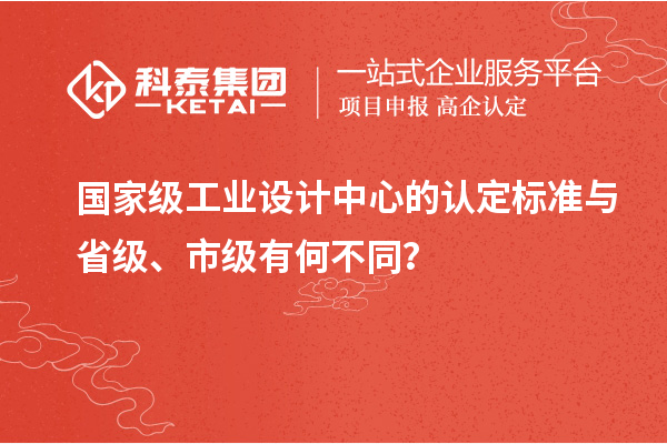 國家級工業(yè)設(shè)計中心的認(rèn)定標(biāo)準(zhǔn)與省級、市級有何不同？