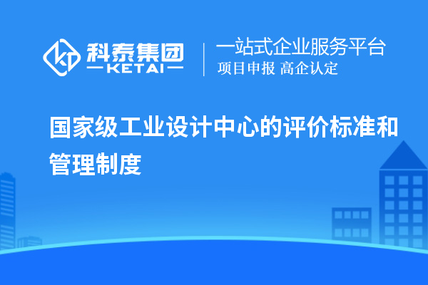 國家級工業(yè)設(shè)計中心的評價標(biāo)準(zhǔn)和管理制度
