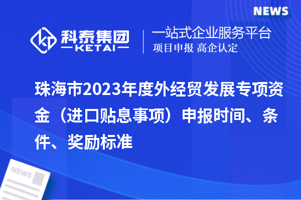 珠海市2023年度外經(jīng)貿(mào)發(fā)展專項(xiàng)資金（進(jìn)口貼息事項(xiàng)）申報(bào)時(shí)間、條件、獎(jiǎng)勵(lì)標(biāo)準(zhǔn)