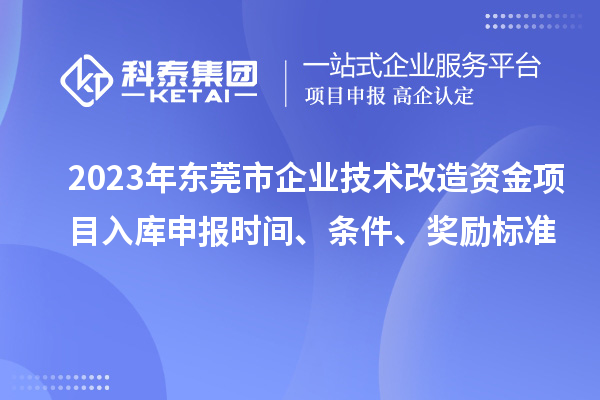 2023年?yáng)|莞市企業(yè)技術(shù)改造資金項(xiàng)目入庫(kù)申報(bào)時(shí)間、條件、獎(jiǎng)勵(lì)標(biāo)準(zhǔn)