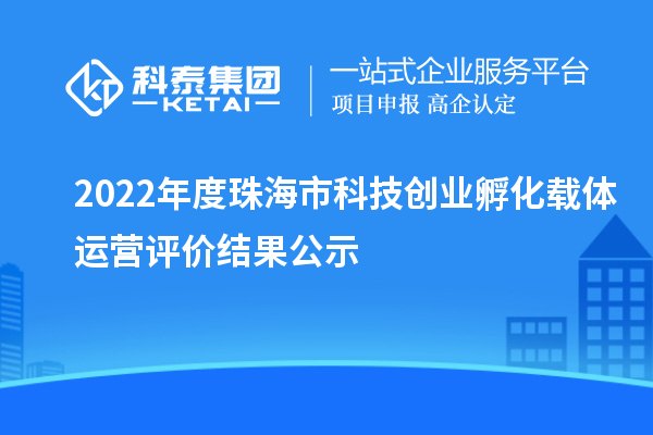 2022年度珠海市科技創(chuàng)業(yè)孵化載體運(yùn)營評價(jià)結(jié)果公示