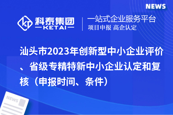 汕頭市2023年創(chuàng)新型中小企業(yè)評(píng)價(jià)、省級(jí)專精特新中小企業(yè)認(rèn)定和復(fù)核（申報(bào)時(shí)間、條件）