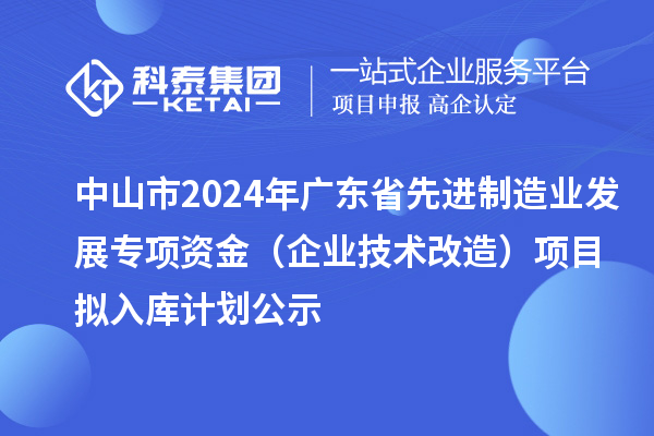 中山市2024年廣東省先進(jìn)制造業(yè)發(fā)展專項(xiàng)資金（企業(yè)技術(shù)改造）項(xiàng)目擬入庫計(jì)劃公示