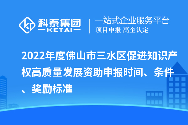 2022年度佛山市三水區(qū)促進(jìn)知識(shí)產(chǎn)權(quán)高質(zhì)量發(fā)展資助申報(bào)時(shí)間、條件、獎(jiǎng)勵(lì)標(biāo)準(zhǔn)