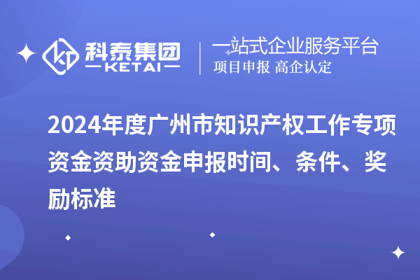 2024年度廣州市知識產(chǎn)權(quán)工作專項(xiàng)資金資助資金申報時間、條件、獎勵標(biāo)準(zhǔn)