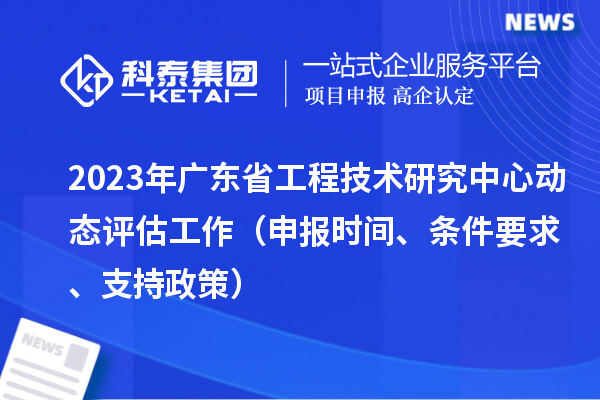 2023年廣東省工程技術(shù)研究中心動態(tài)評估工作（申報時間、條件要求、支持政策）