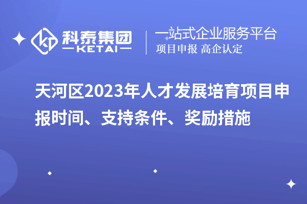 天河區(qū)2023年人才發(fā)展培育項(xiàng)目申報(bào)時(shí)間、支持條件、獎(jiǎng)勵(lì)措施