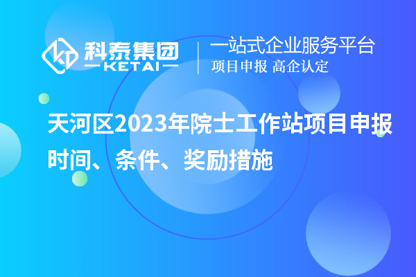 天河區(qū)2023年院士工作站項(xiàng)目申報(bào)時(shí)間、條件、獎(jiǎng)勵(lì)措施