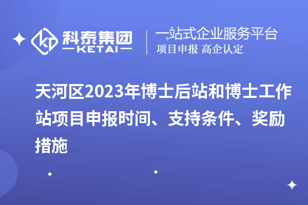 天河區(qū)2023年博士后站和博士工作站項目申報時間、支持條件、獎勵措施
