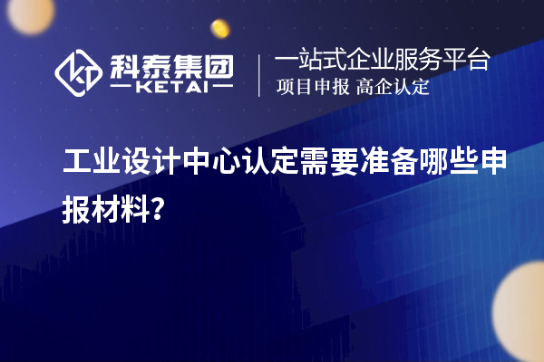 工業(yè)設(shè)計中心認(rèn)定需要準(zhǔn)備哪些申報材料？