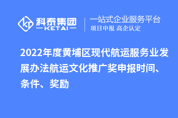 2022年度黃埔區(qū)現(xiàn)代航運(yùn)服務(wù)業(yè)發(fā)展辦法航運(yùn)文化推廣獎申報時間、條件、獎勵