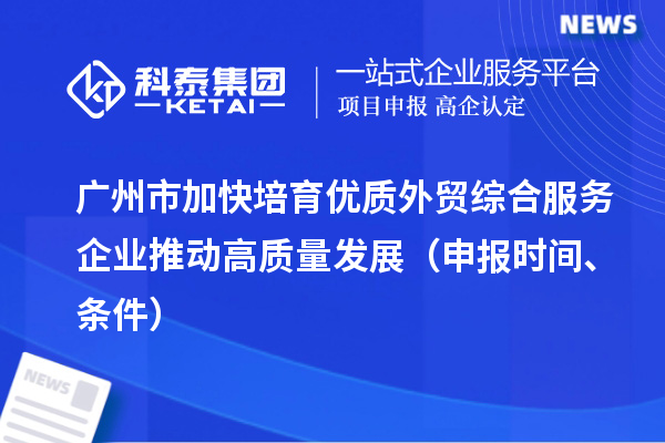 廣州市加快培育優(yōu)質(zhì)外貿(mào)綜合服務(wù)企業(yè)推動(dòng)高質(zhì)量發(fā)展（申報(bào)時(shí)間、條件）