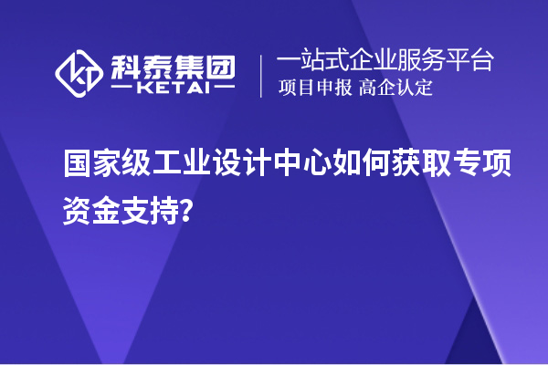 國家級工業(yè)設(shè)計中心如何獲取專項資金支持？