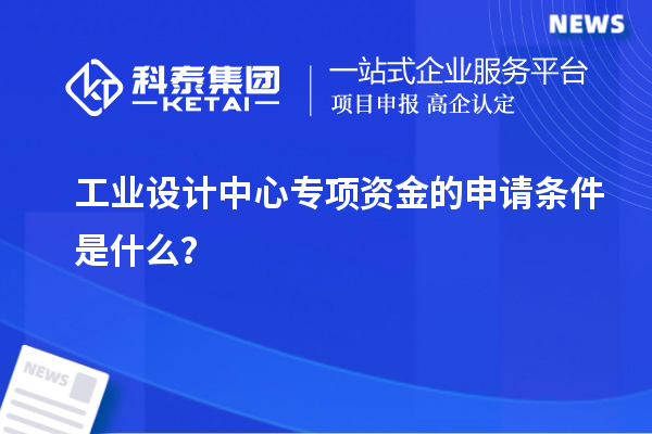 工業(yè)設(shè)計中心專項資金的申請條件是什么？
