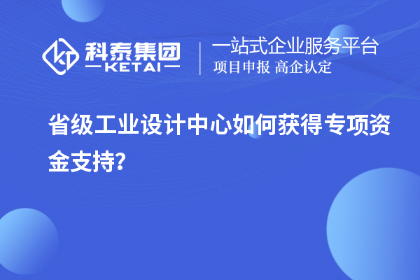 省級工業(yè)設(shè)計中心如何獲得專項資金支持？