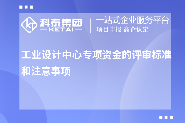 工業(yè)設(shè)計中心專項資金的評審標(biāo)準(zhǔn)和注意事項