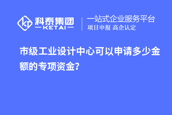 市級工業(yè)設(shè)計中心可以申請多少金額的專項資金？