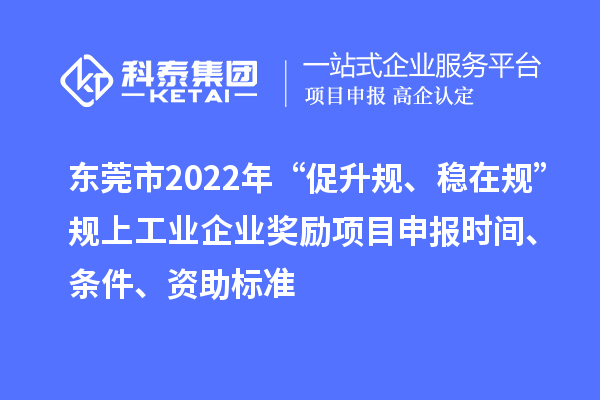 東莞市2022年“促升規(guī)、穩(wěn)在規(guī)”規(guī)上工業(yè)企業(yè)獎勵項(xiàng)目申報時間、條件、資助標(biāo)準(zhǔn)